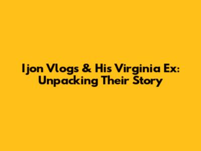 Ijon Vlogs & His Virginia Ex: Unpacking Their Story