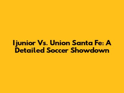Ijunior Vs. Union Santa Fe: A Detailed Soccer Showdown