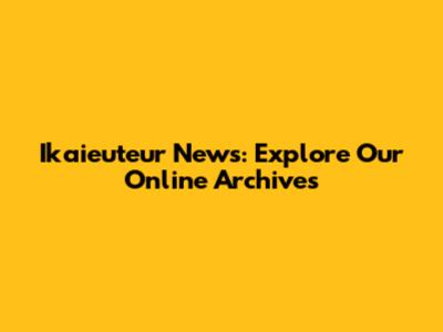 Ikaieuteur News: Explore Our Online Archives