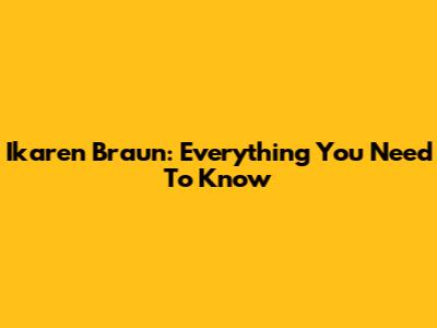 Ikaren Braun: Everything You Need To Know