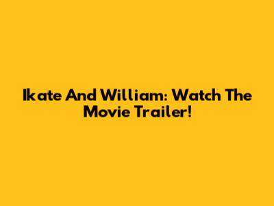 Ikate And William: Watch The Movie Trailer!