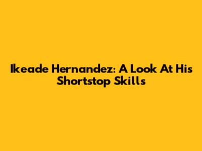 Ikeade Hernandez: A Look At His Shortstop Skills