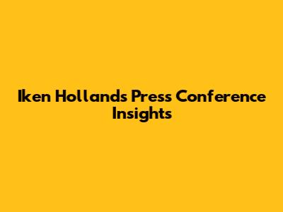 Iken Holland's Press Conference Insights
