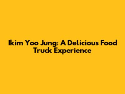 Ikim Yoo Jung: A Delicious Food Truck Experience