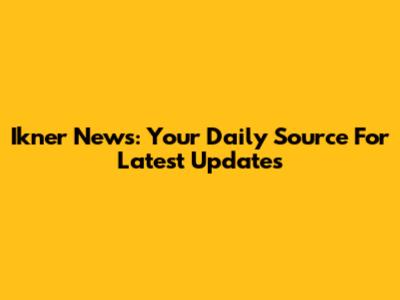 Ikner News: Your Daily Source For Latest Updates