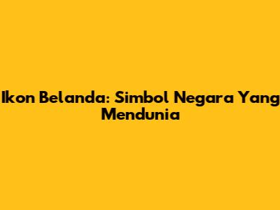 Ikon Belanda: Simbol Negara Yang Mendunia