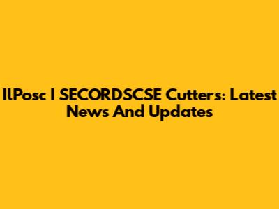 IlPosc I SECORDSCSE Cutters: Latest News And Updates
