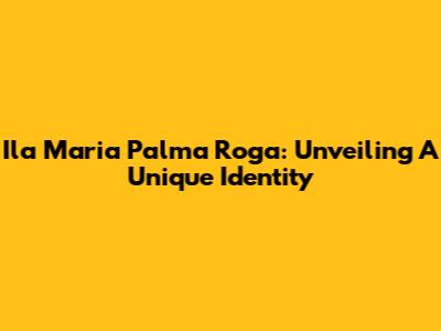 Ila Maria Palma Roga: Unveiling A Unique Identity