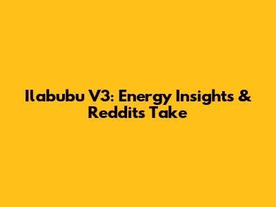 Ilabubu V3: Energy Insights & Reddit's Take