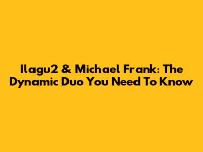 Ilagu2 & Michael Frank: The Dynamic Duo You Need To Know