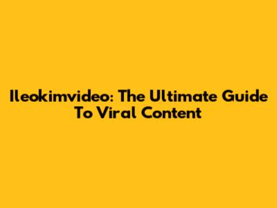Ileokimvideo: The Ultimate Guide To Viral Content