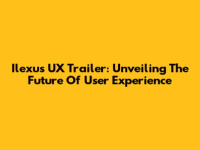 Ilexus UX Trailer: Unveiling The Future Of User Experience