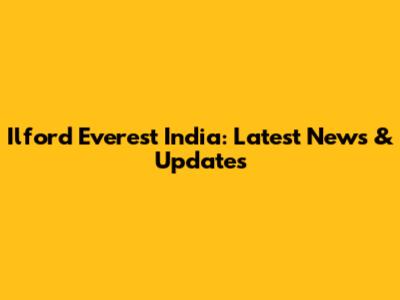 Ilford Everest India: Latest News & Updates