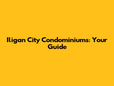Iligan City Condominiums: Your Guide
