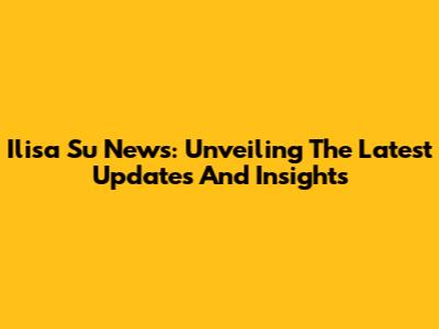 Ilisa Su News: Unveiling The Latest Updates And Insights