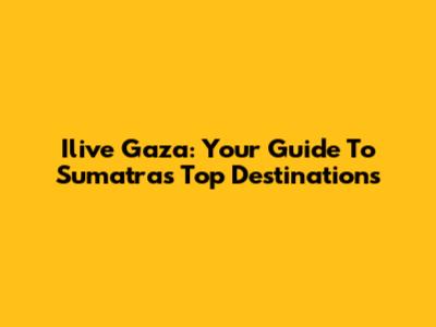 Ilive Gaza: Your Guide To Sumatra's Top Destinations