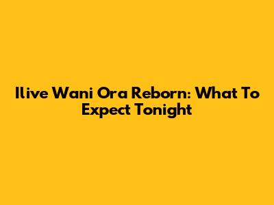 Ilive Wani Ora Reborn: What To Expect Tonight