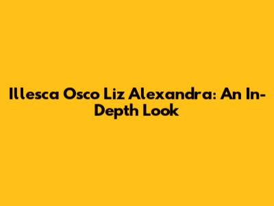 Illesca Osco Liz Alexandra: An In-Depth Look