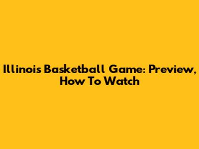 Illinois Basketball Game: Preview, How To Watch