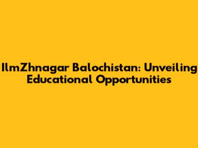 IlmZhnagar Balochistan: Unveiling Educational Opportunities