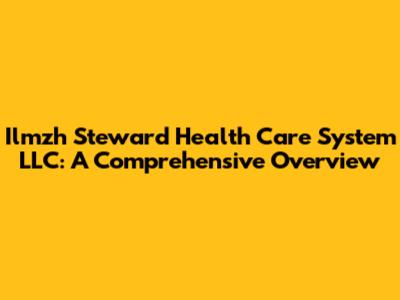 Ilmzh Steward Health Care System LLC: A Comprehensive Overview