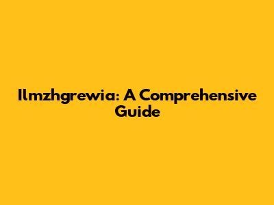 Ilmzhgrewia: A Comprehensive Guide
