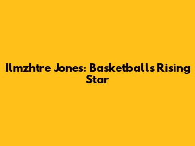 Ilmzhtre Jones: Basketball's Rising Star
