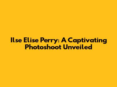Ilse Elise Perry: A Captivating Photoshoot Unveiled