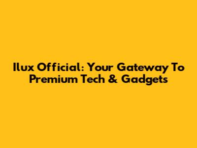 Ilux Official: Your Gateway To Premium Tech & Gadgets