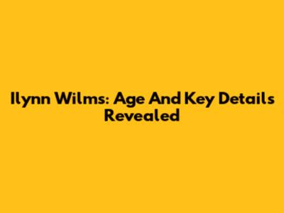Ilynn Wilms: Age And Key Details Revealed