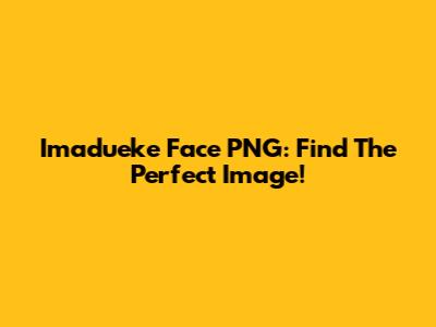 Imadueke Face PNG: Find The Perfect Image!