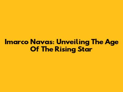 Imarco Navas: Unveiling The Age Of The Rising Star