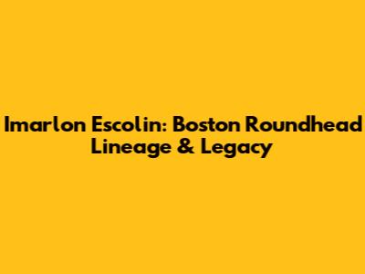 Imarlon Escolin: Boston Roundhead Lineage & Legacy