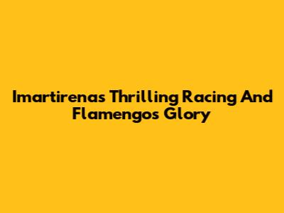 Imartirena's Thrilling Racing And Flamengo's Glory