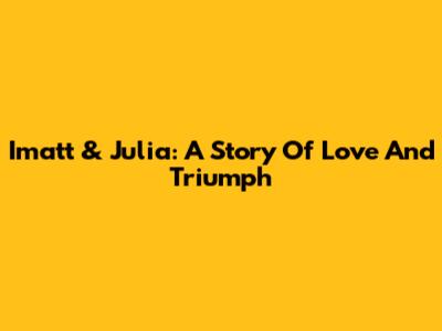 Imatt & Julia: A Story Of Love And Triumph