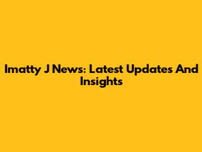 Imatty J News: Latest Updates And Insights