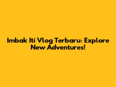 Imbak Iti Vlog Terbaru: Explore New Adventures!
