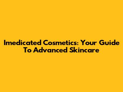 Imedicated Cosmetics: Your Guide To Advanced Skincare