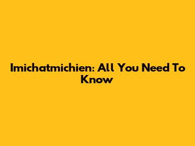 Imichatmichien: All You Need To Know