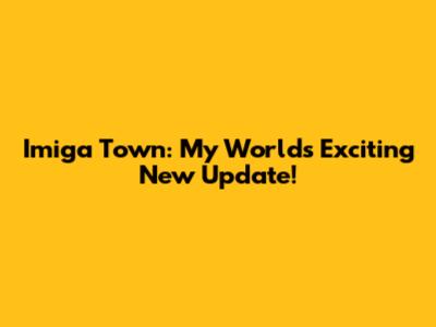 Imiga Town: My World's Exciting New Update!