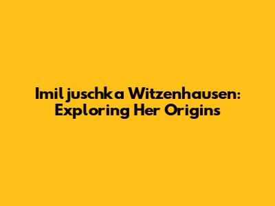 Imiljuschka Witzenhausen: Exploring Her Origins