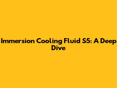 Immersion Cooling Fluid S5: A Deep Dive