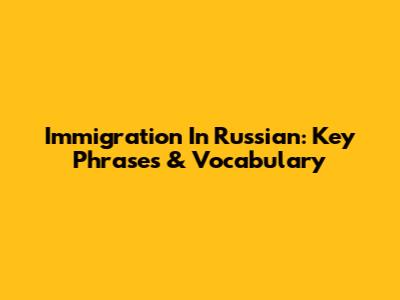 Immigration In Russian: Key Phrases & Vocabulary