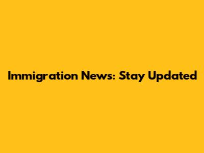 Immigration News: Stay Updated