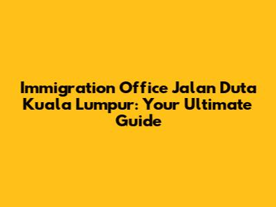 Immigration Office Jalan Duta Kuala Lumpur: Your Ultimate Guide