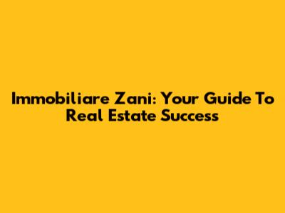 Immobiliare Zani: Your Guide To Real Estate Success