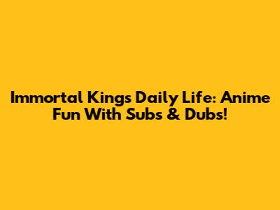 Immortal King's Daily Life: Anime Fun With Subs & Dubs!