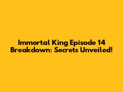 Immortal King Episode 14 Breakdown: Secrets Unveiled!