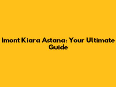 Imont Kiara Astana: Your Ultimate Guide