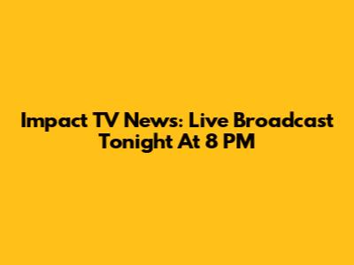 Impact TV News: Live Broadcast Tonight At 8 PM